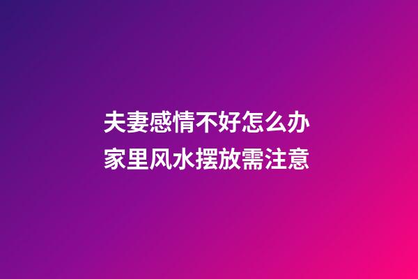 夫妻感情不好怎么办 家里风水摆放需注意